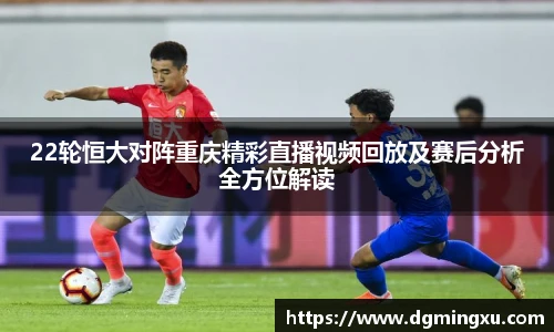 22轮恒大对阵重庆精彩直播视频回放及赛后分析全方位解读