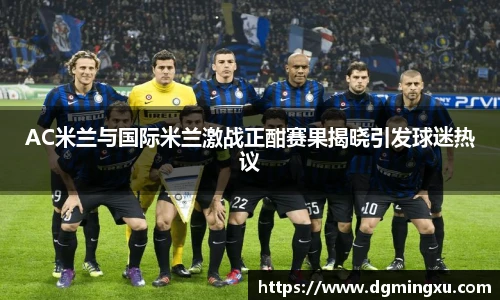 AC米兰与国际米兰激战正酣赛果揭晓引发球迷热议